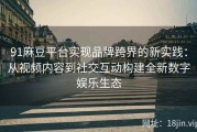 91麻豆平台实现品牌跨界的新实践：从视频内容到社交互动构建全新数字娱乐生态