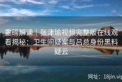 重磅解读｜张津瑜视频完整版在线观看揭秘：卫生间疑案与吕总身份黑料疑云