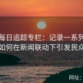 黑料每日追踪专栏：记录一系列爆料事件如何在新闻联动下引发民众关注