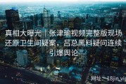 真相大曝光｜张津瑜视频完整版现场还原卫生间疑案，吕总黑料疑问连续引爆舆论