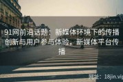 91网前沿话题：新媒体环境下的传播创新与用户参与体验，新媒体平台传播