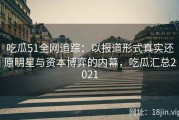 吃瓜51全网追踪：以报道形式真实还原明星与资本博弈的内幕，吃瓜汇总2021