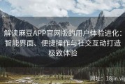 解读麻豆APP官网版的用户体验进化：智能界面、便捷操作与社交互动打造极致体验