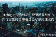 91chigua深度特辑：记录明星如何在舆论密集打击中通过坚守原则逆流而上