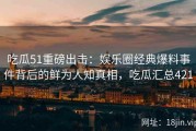 吃瓜51重磅出击：娱乐圈经典爆料事件背后的鲜为人知真相，吃瓜汇总421
