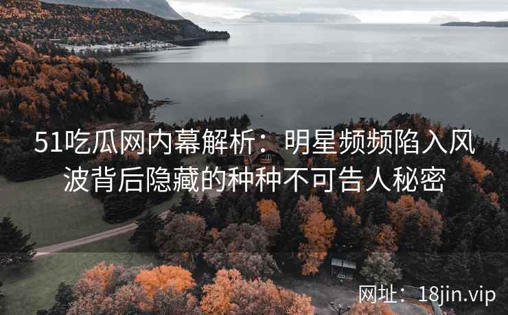 51吃瓜网内幕解析：明星频频陷入风波背后隐藏的种种不可告人秘密