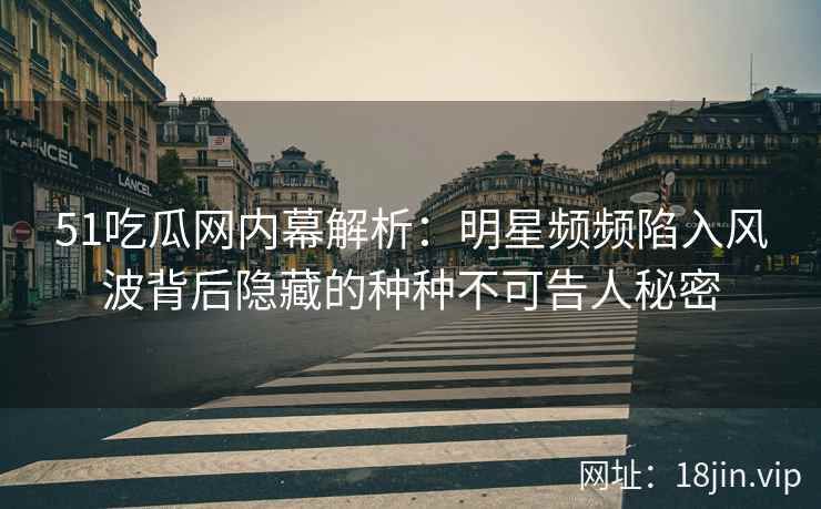 51吃瓜网内幕解析：明星频频陷入风波背后隐藏的种种不可告人秘密