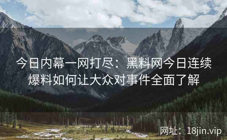 今日内幕一网打尽：黑料网今日连续爆料如何让大众对事件全面了解