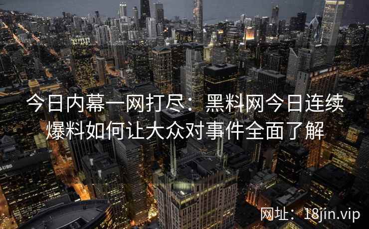 今日内幕一网打尽：黑料网今日连续爆料如何让大众对事件全面了解
