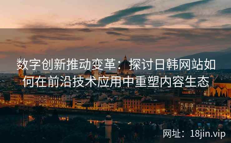 数字创新推动变革：探讨日韩网站如何在前沿技术应用中重塑内容生态