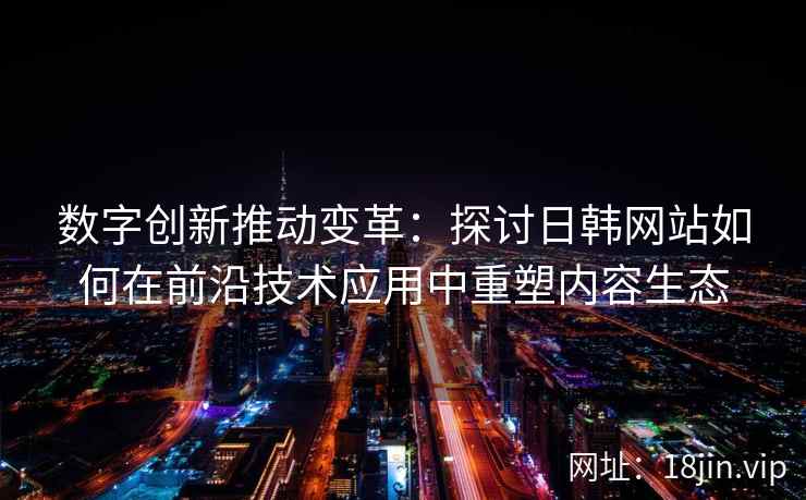 数字创新推动变革：探讨日韩网站如何在前沿技术应用中重塑内容生态