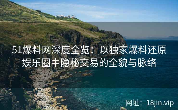51爆料网深度全览：以独家爆料还原娱乐圈中隐秘交易的全貌与脉络