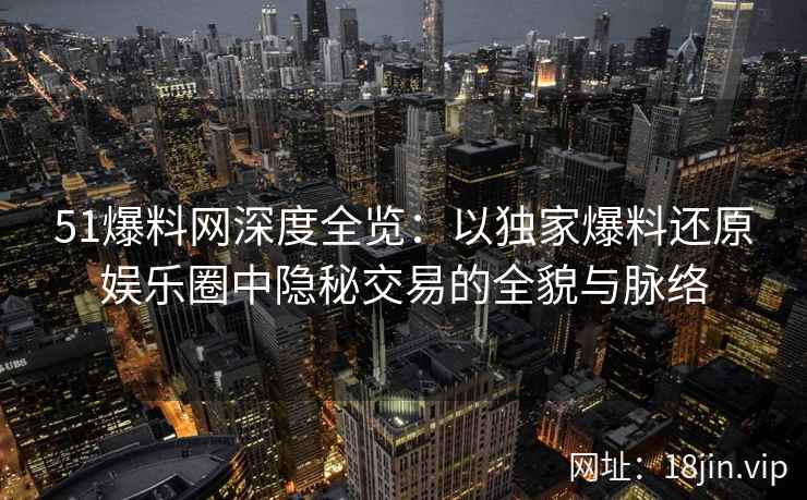 51爆料网深度全览：以独家爆料还原娱乐圈中隐秘交易的全貌与脉络