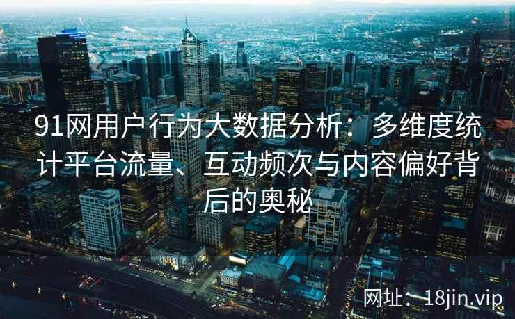 91网用户行为大数据分析：多维度统计平台流量、互动频次与内容偏好背后的奥秘