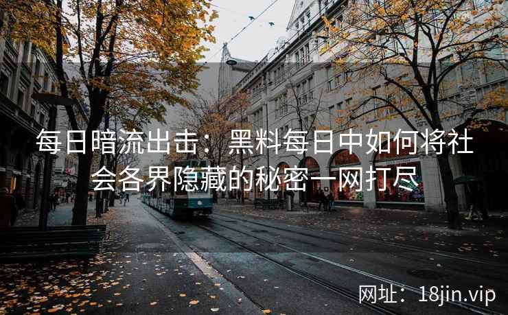 每日暗流出击：黑料每日中如何将社会各界隐藏的秘密一网打尽