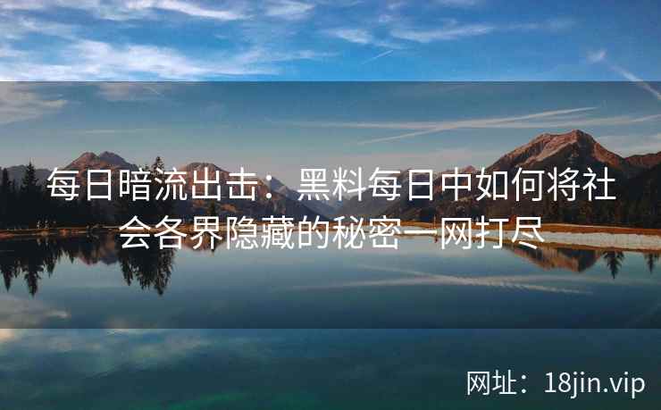 每日暗流出击：黑料每日中如何将社会各界隐藏的秘密一网打尽