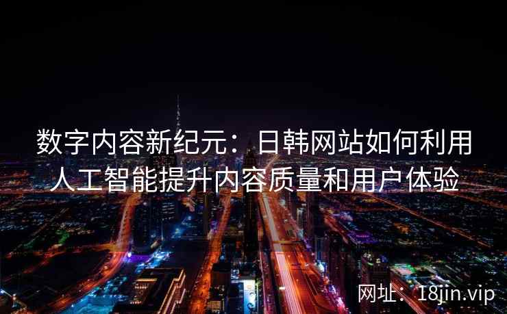 数字内容新纪元：日韩网站如何利用人工智能提升内容质量和用户体验