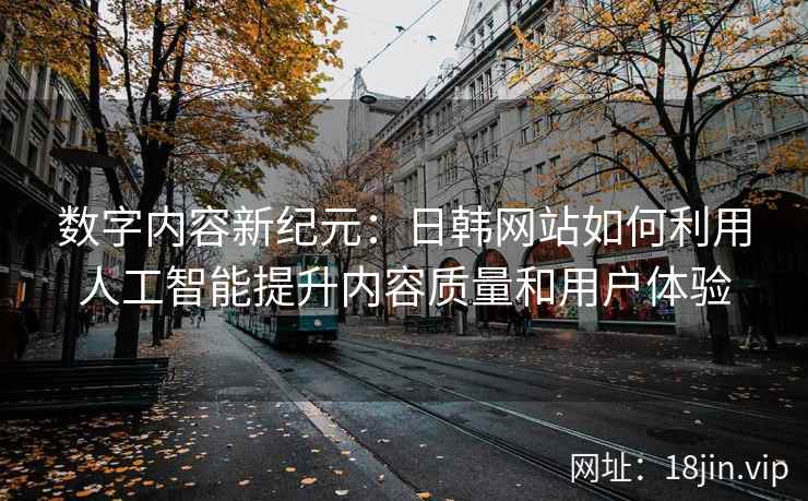 数字内容新纪元：日韩网站如何利用人工智能提升内容质量和用户体验