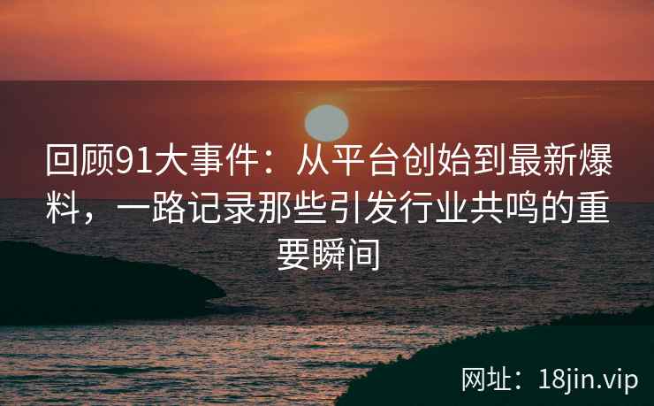 回顾91大事件：从平台创始到最新爆料，一路记录那些引发行业共鸣的重要瞬间