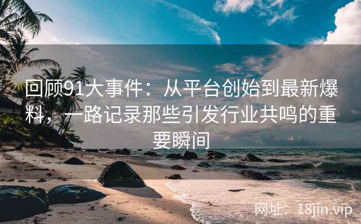 回顾91大事件：从平台创始到最新爆料，一路记录那些引发行业共鸣的重要瞬间