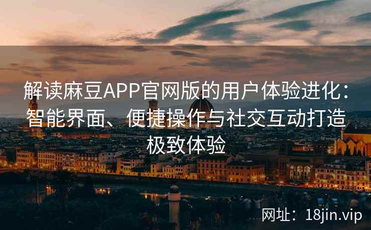 解读麻豆APP官网版的用户体验进化：智能界面、便捷操作与社交互动打造极致体验