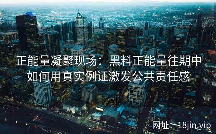 正能量凝聚现场：黑料正能量往期中如何用真实例证激发公共责任感