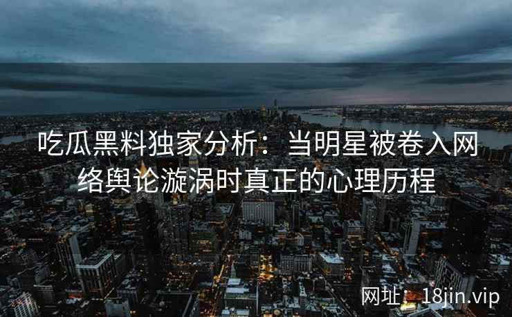 吃瓜黑料独家分析：当明星被卷入网络舆论漩涡时真正的心理历程