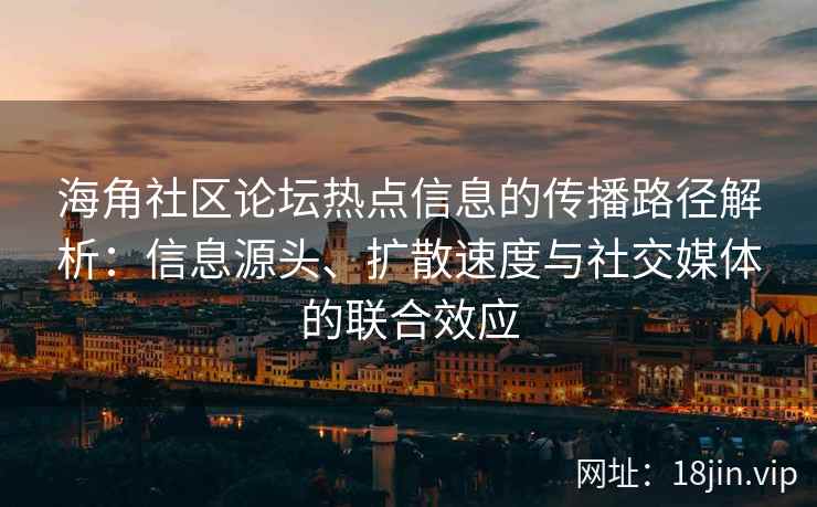 海角社区论坛热点信息的传播路径解析：信息源头、扩散速度与社交媒体的联合效应