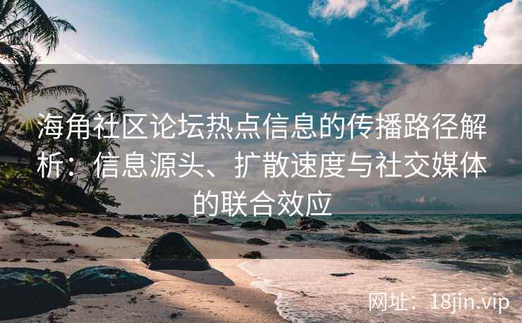 海角社区论坛热点信息的传播路径解析：信息源头、扩散速度与社交媒体的联合效应