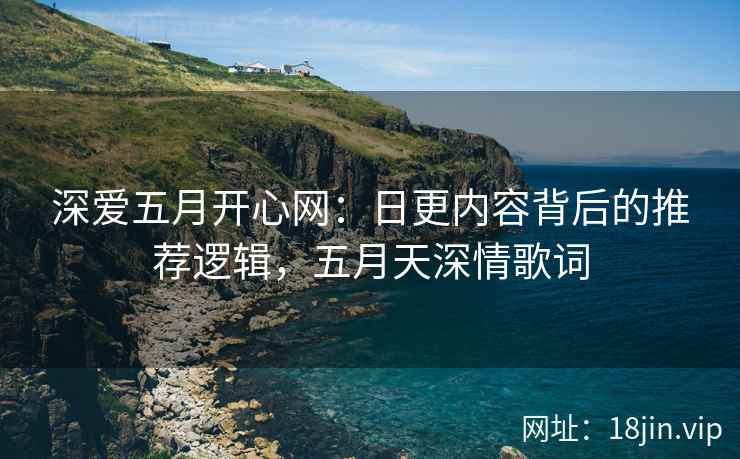 深爱五月开心网：日更内容背后的推荐逻辑，五月天深情歌词