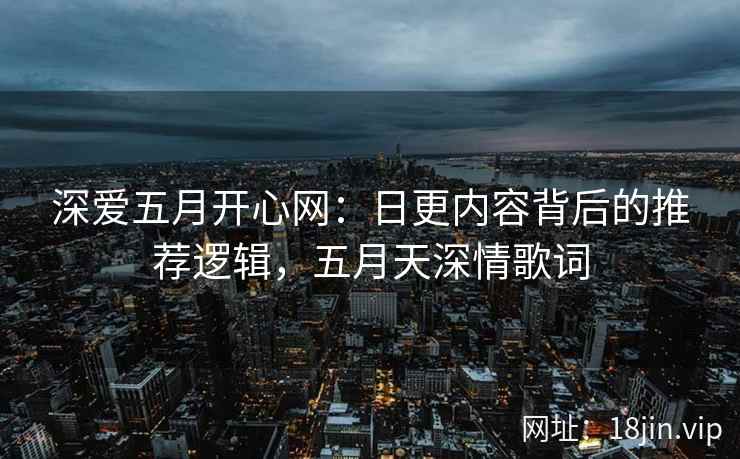 深爱五月开心网：日更内容背后的推荐逻辑，五月天深情歌词