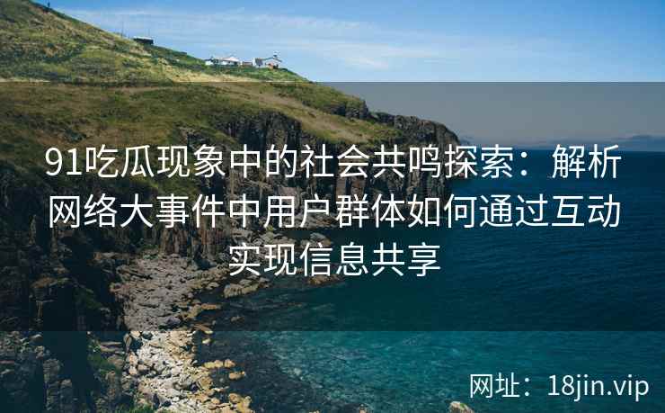 91吃瓜现象中的社会共鸣探索：解析网络大事件中用户群体如何通过互动实现信息共享