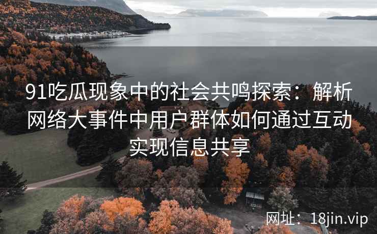91吃瓜现象中的社会共鸣探索：解析网络大事件中用户群体如何通过互动实现信息共享