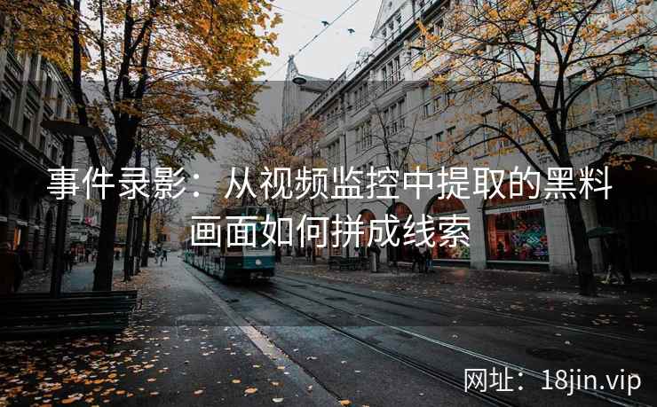 事件录影：从视频监控中提取的黑料画面如何拼成线索
