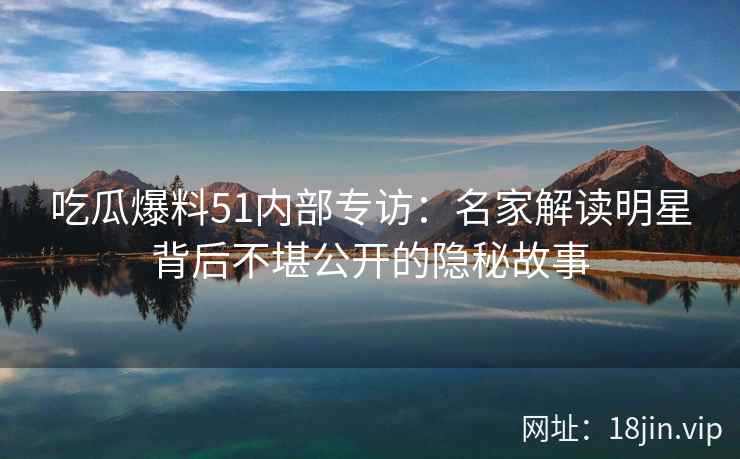 吃瓜爆料51内部专访：名家解读明星背后不堪公开的隐秘故事