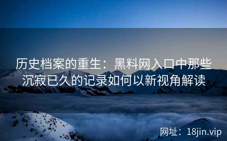 历史档案的重生：黑料网入口中那些沉寂已久的记录如何以新视角解读