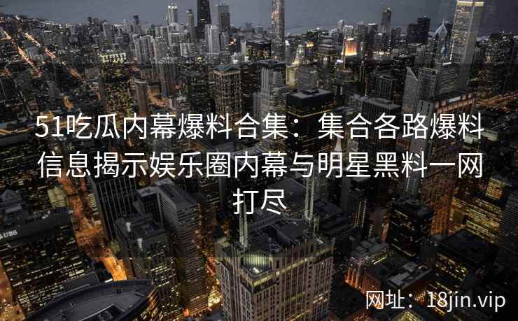 51吃瓜内幕爆料合集：集合各路爆料信息揭示娱乐圈内幕与明星黑料一网打尽