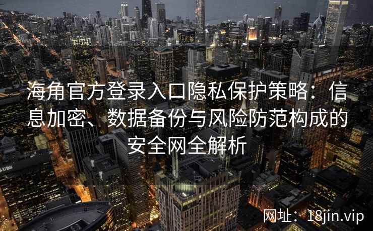 海角官方登录入口隐私保护策略：信息加密、数据备份与风险防范构成的安全网全解析