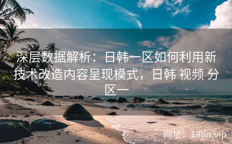 深层数据解析：日韩一区如何利用新技术改造内容呈现模式，日韩 视频 分区一