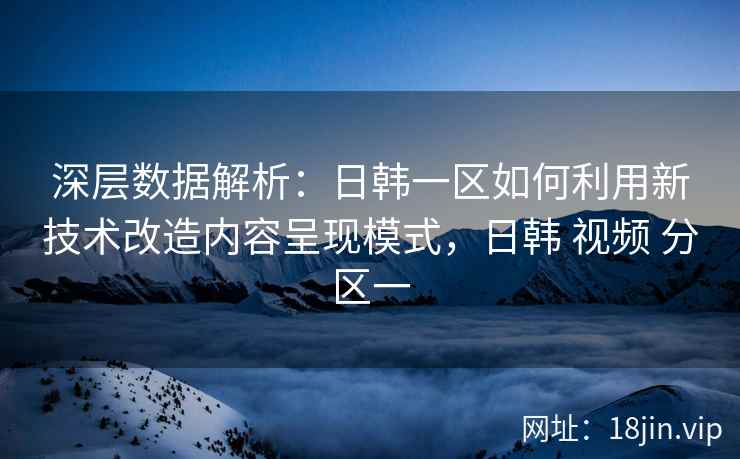 深层数据解析：日韩一区如何利用新技术改造内容呈现模式，日韩 视频 分区一