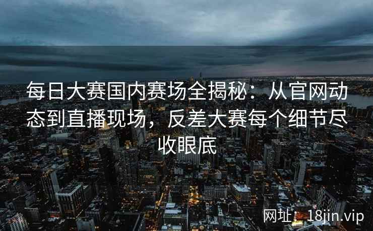 每日大赛国内赛场全揭秘：从官网动态到直播现场，反差大赛每个细节尽收眼底