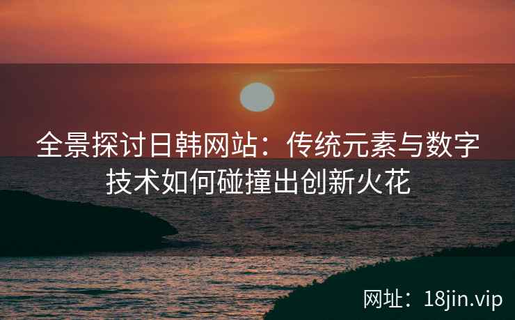 全景探讨日韩网站：传统元素与数字技术如何碰撞出创新火花