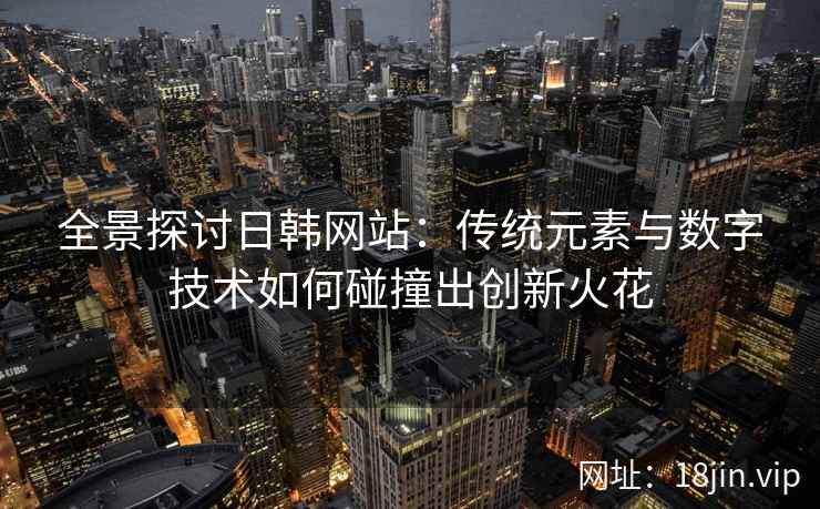 全景探讨日韩网站：传统元素与数字技术如何碰撞出创新火花