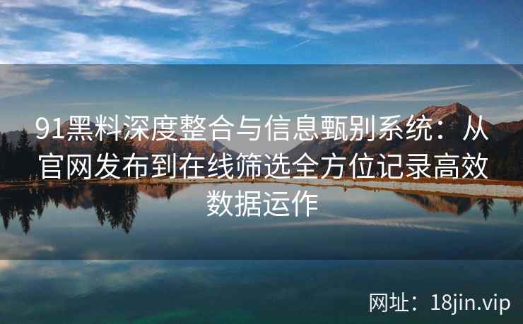91黑料深度整合与信息甄别系统：从官网发布到在线筛选全方位记录高效数据运作