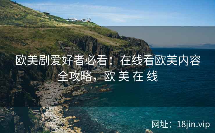 欧美剧爱好者必看：在线看欧美内容全攻略，欧 美 在 线