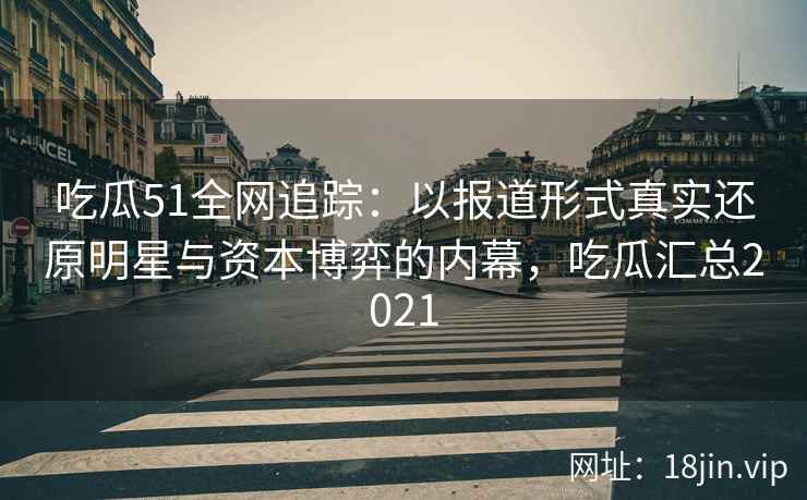 吃瓜51全网追踪：以报道形式真实还原明星与资本博弈的内幕，吃瓜汇总2021