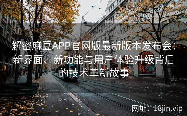 解密麻豆APP官网版最新版本发布会：新界面、新功能与用户体验升级背后的技术革新故事