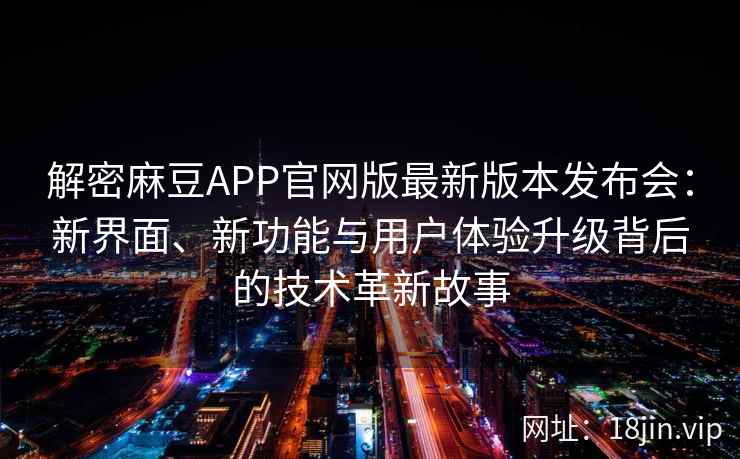解密麻豆APP官网版最新版本发布会：新界面、新功能与用户体验升级背后的技术革新故事