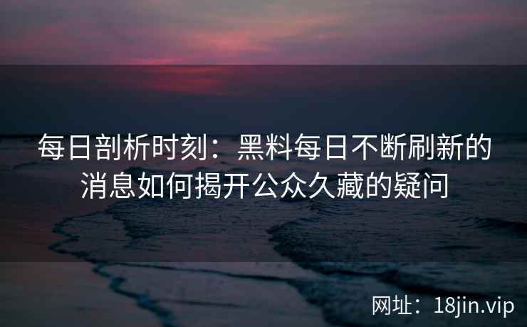每日剖析时刻：黑料每日不断刷新的消息如何揭开公众久藏的疑问