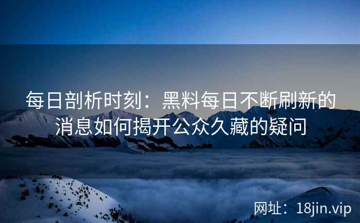 每日剖析时刻：黑料每日不断刷新的消息如何揭开公众久藏的疑问